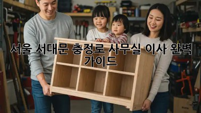 서울 서대문 충정로 사무실 이사, 완벽 가이드
